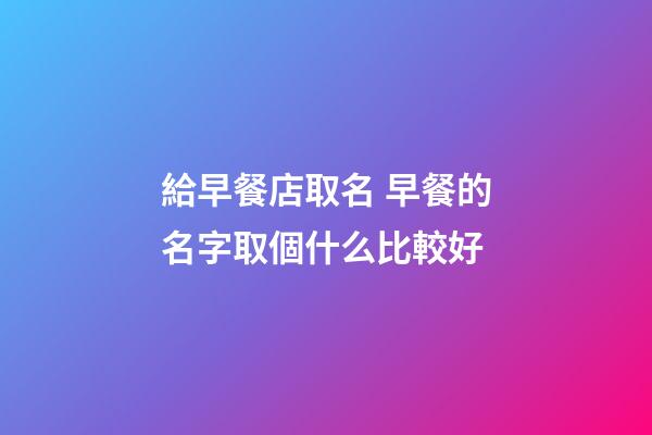 給早餐店取名 早餐的名字取個什么比較好-第1張-店鋪起名-玄機派
